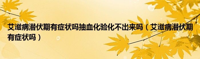 艾滋病潛伏期有癥狀嗎抽血化驗化不出來嗎（艾滋病潛伏期有癥狀嗎）