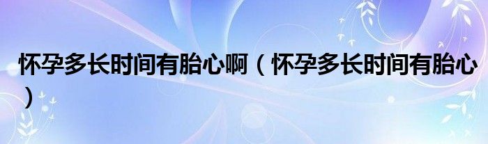 懷孕多長時間有胎心?。☉言卸嚅L時間有胎心）