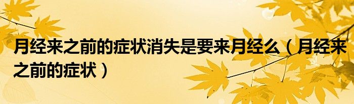 月經(jīng)來之前的癥狀消失是要來月經(jīng)么（月經(jīng)來之前的癥狀）