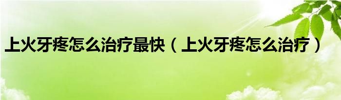 上火牙疼怎么治療最快（上火牙疼怎么治療）