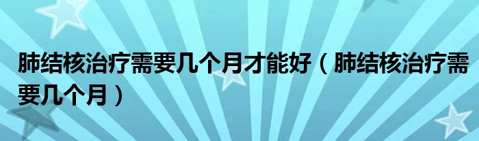 肺結核治療需要幾個月才能好（肺結核治療需要幾個月）