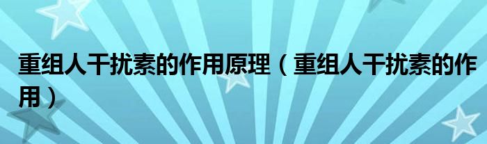 重組人干擾素的作用原理（重組人干擾素的作用）