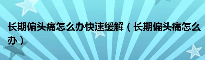 長期偏頭痛怎么辦快速緩解（長期偏頭痛怎么辦）