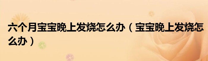 六個(gè)月寶寶晚上發(fā)燒怎么辦（寶寶晚上發(fā)燒怎么辦）