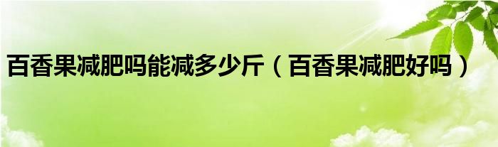 百香果減肥嗎能減多少斤（百香果減肥好嗎）