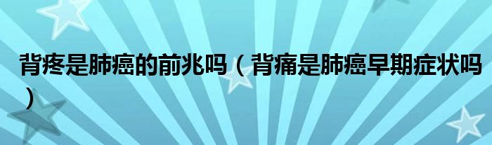 背疼是肺癌的前兆嗎（背痛是肺癌早期癥狀嗎）