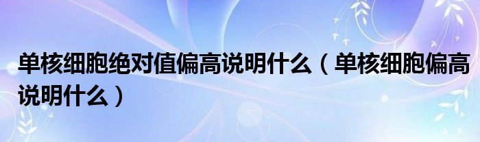 單核細(xì)胞絕對值偏高說明什么（單核細(xì)胞偏高說明什么）