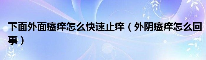 下面外面瘙癢怎么快速止癢（外陰瘙癢怎么回事）