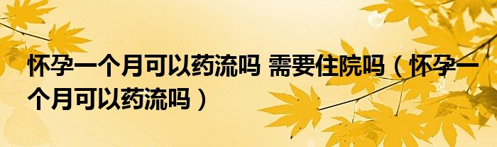 懷孕一個月可以藥流嗎 需要住院嗎（懷孕一個月可以藥流嗎）