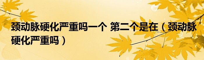 頸動(dòng)脈硬化嚴(yán)重嗎一個(gè) 第二個(gè)是在（頸動(dòng)脈硬化嚴(yán)重嗎）