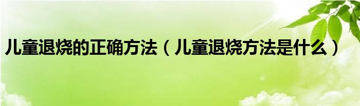 兒童退燒的正確方法（兒童退燒方法是什么）