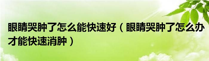 眼睛哭腫了怎么能快速好（眼睛哭腫了怎么辦才能快速消腫）