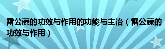 雷公藤的功效與作用的功能與主治（雷公藤的功效與作用）