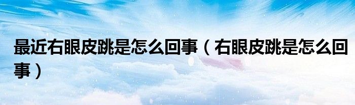 最近右眼皮跳是怎么回事（右眼皮跳是怎么回事）