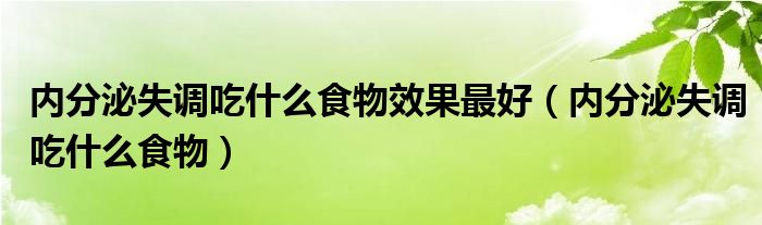 內(nèi)分泌失調(diào)吃什么食物效果最好（內(nèi)分泌失調(diào)吃什么食物）