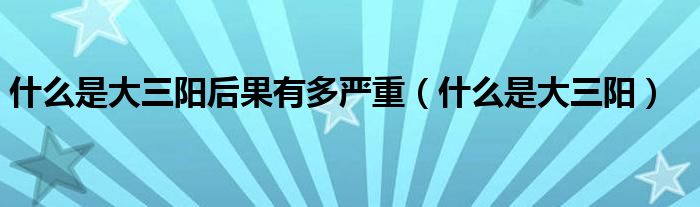 什么是大三陽后果有多嚴(yán)重（什么是大三陽）