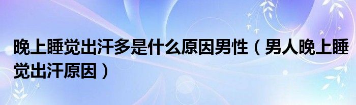 晚上睡覺出汗多是什么原因男性（男人晚上睡覺出汗原因）