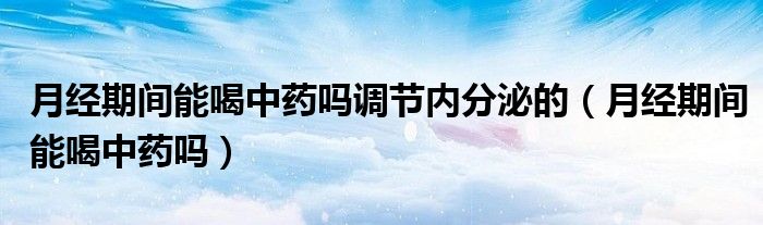 月經(jīng)期間能喝中藥嗎調(diào)節(jié)內(nèi)分泌的（月經(jīng)期間能喝中藥嗎）