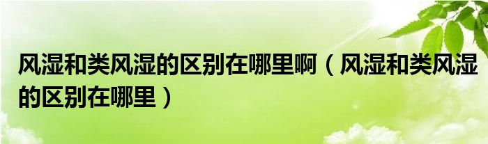 風(fēng)濕和類風(fēng)濕的區(qū)別在哪里?。L(fēng)濕和類風(fēng)濕的區(qū)別在哪里）