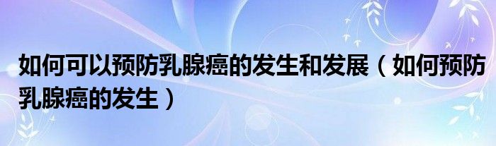 如何可以預(yù)防乳腺癌的發(fā)生和發(fā)展（如何預(yù)防乳腺癌的發(fā)生）