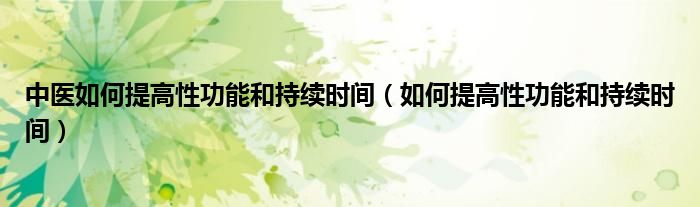 中醫(yī)如何提高性功能和持續(xù)時間（如何提高性功能和持續(xù)時間）