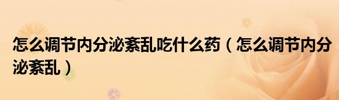 怎么調(diào)節(jié)內(nèi)分泌紊亂吃什么藥（怎么調(diào)節(jié)內(nèi)分泌紊亂）