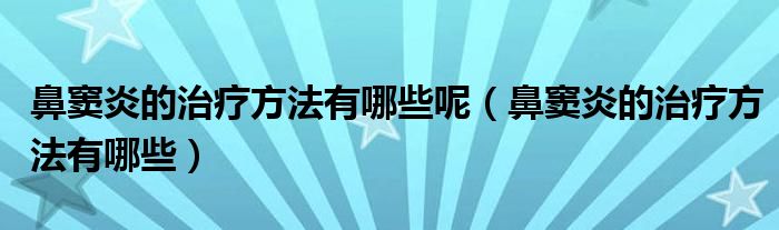 鼻竇炎的治療方法有哪些呢（鼻竇炎的治療方法有哪些）