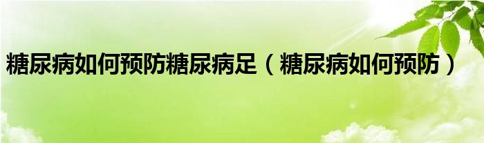 糖尿病如何預防糖尿病足（糖尿病如何預防）