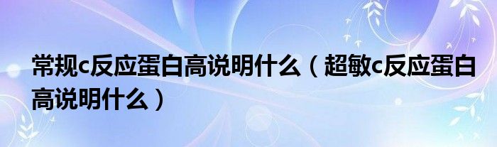 常規(guī)c反應(yīng)蛋白高說明什么（超敏c反應(yīng)蛋白高說明什么）