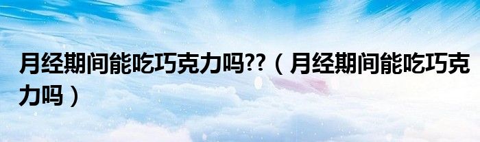 月經(jīng)期間能吃巧克力嗎??（月經(jīng)期間能吃巧克力嗎）