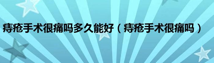 痔瘡手術很痛嗎多久能好（痔瘡手術很痛嗎）