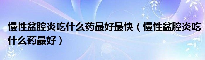 慢性盆腔炎吃什么藥最好最快（慢性盆腔炎吃什么藥最好）