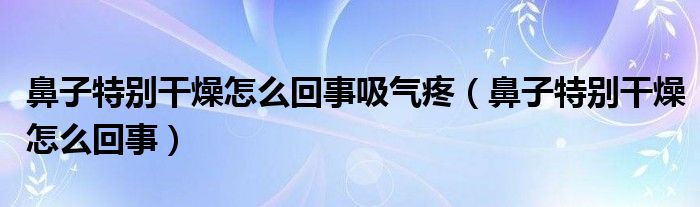 鼻子特別干燥怎么回事吸氣疼（鼻子特別干燥怎么回事）