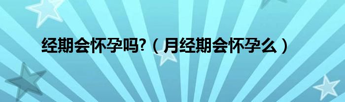 經(jīng)期會(huì)懷孕嗎?（月經(jīng)期會(huì)懷孕么）