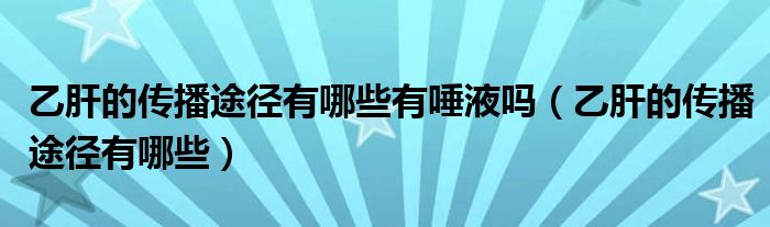 乙肝的傳播途徑有哪些有唾液嗎（乙肝的傳播途徑有哪些）