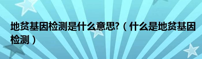 地貧基因檢測(cè)是什么意思?（什么是地貧基因檢測(cè)）