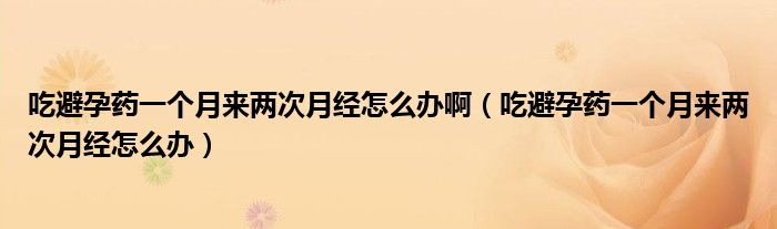 吃避孕藥一個(gè)月來兩次月經(jīng)怎么辦?。ǔ员茉兴幰粋€(gè)月來兩次月經(jīng)怎么辦）