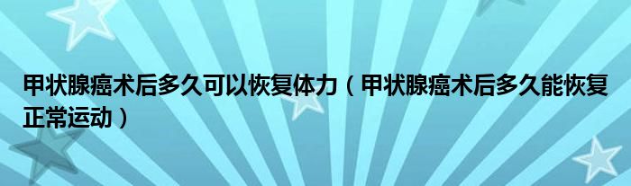 甲狀腺癌術(shù)后多久可以恢復(fù)體力（甲狀腺癌術(shù)后多久能恢復(fù)正常運動）