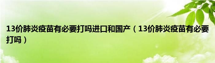 13價(jià)肺炎疫苗有必要打嗎進(jìn)口和國(guó)產(chǎn)（13價(jià)肺炎疫苗有必要打嗎）