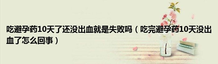 吃避孕藥10天了還沒出血就是失敗嗎（吃完避孕藥10天沒出血了怎么回事）