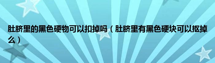 肚臍里的黑色硬物可以扣掉嗎（肚臍里有黑色硬塊可以摳掉么）