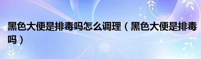 黑色大便是排毒嗎怎么調(diào)理（黑色大便是排毒嗎）