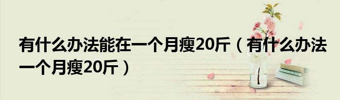 有什么辦法能在一個(gè)月瘦20斤（有什么辦法一個(gè)月瘦20斤）