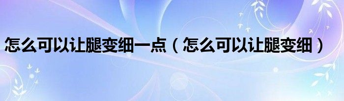 怎么可以讓腿變細(xì)一點(diǎn)（怎么可以讓腿變細(xì)）