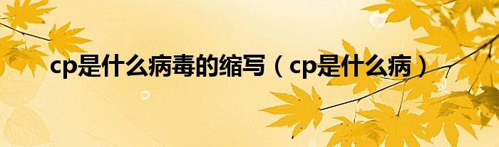 cp是什么病毒的縮寫（cp是什么病）