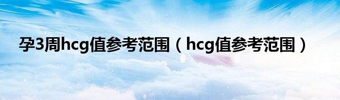 孕3周hcg值參考范圍（hcg值參考范圍）