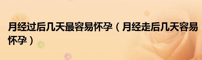 月經(jīng)過后幾天最容易懷孕（月經(jīng)走后幾天容易懷孕）