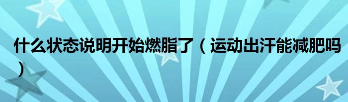 什么狀態(tài)說明開始燃脂了（運(yùn)動(dòng)出汗能減肥嗎）