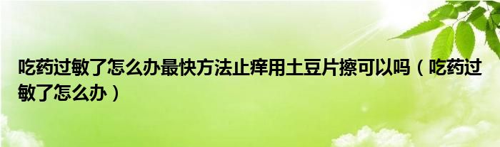 吃藥過敏了怎么辦最快方法止癢用土豆片擦可以嗎（吃藥過敏了怎么辦）