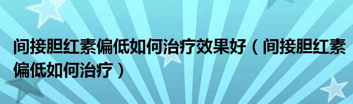 間接膽紅素偏低如何治療效果好（間接膽紅素偏低如何治療）